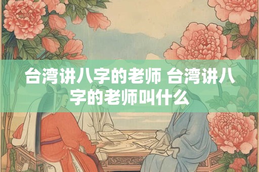 台湾讲八字的老师 台湾讲八字的老师叫什么