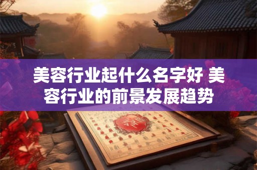 美容行业起什么名字好 美容行业的前景发展趋势
