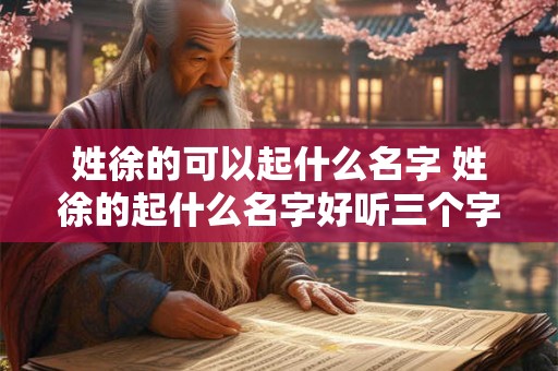 姓徐的可以起什么名字 姓徐的起什么名字好听三个字的男孩