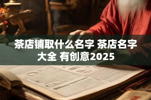 茶店铺取什么名字 茶店名字大全 有创意2025