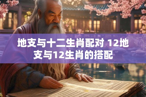 地支与十二生肖配对 12地支与12生肖的搭配