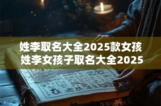 姓李取名大全2025款女孩 姓李女孩子取名大全2025牛年