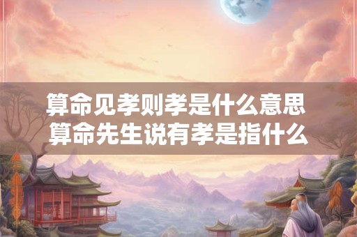 算命见孝则孝是什么意思 算命先生说有孝是指什么