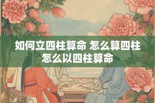 如何立四柱算命 怎么算四柱怎么以四柱算命