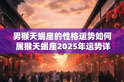 男猴天蝎座的性格运势如何 属猴天蝎座2025年运势详解女生性格