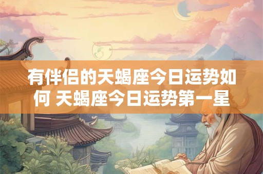 有伴侣的天蝎座今日运势如何 天蝎座今日运势第一星座网