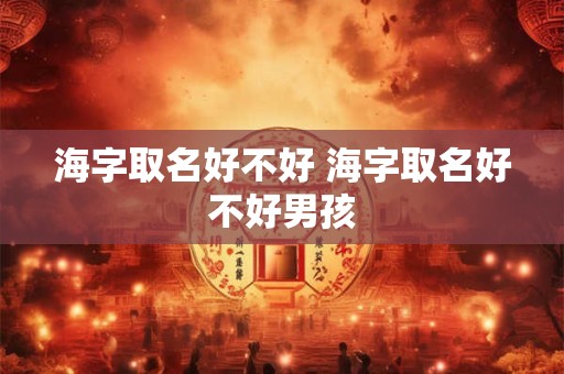 海字取名好不好 海字取名好不好男孩