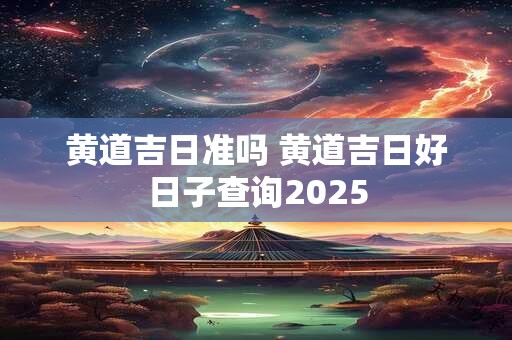 黄道吉日准吗 黄道吉日好日子查询2025