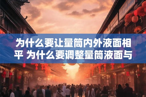 为什么要让量筒内外液面相平 为什么要调整量筒液面与广口瓶液面相平