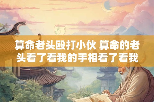 算命老头殴打小伙 算命的老头看了看我的手相看了看我的面相小洲