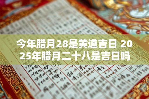 今年腊月28是黄道吉日 2025年腊月二十八是吉日吗