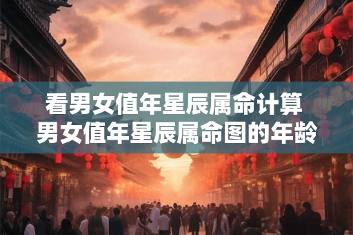 看男女值年星辰属命计算 男女值年星辰属命图的年龄是按周岁还是毛岁
