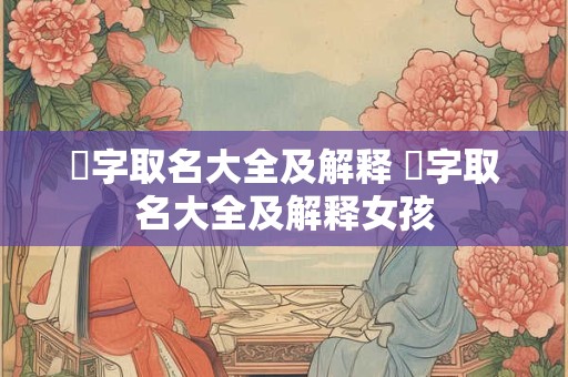澂字取名大全及解释 澂字取名大全及解释女孩