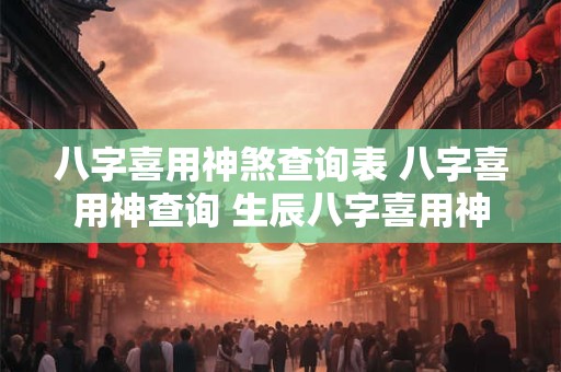 八字喜用神煞查询表 八字喜用神查询 生辰八字喜用神