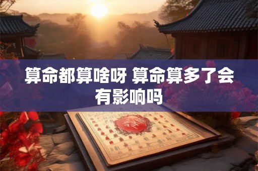 算命都算啥呀 算命算多了会有影响吗