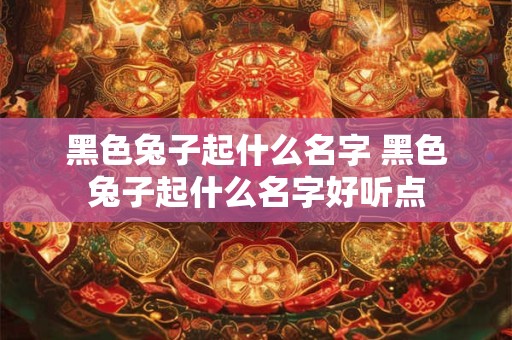 黑色兔子起什么名字 黑色兔子起什么名字好听点