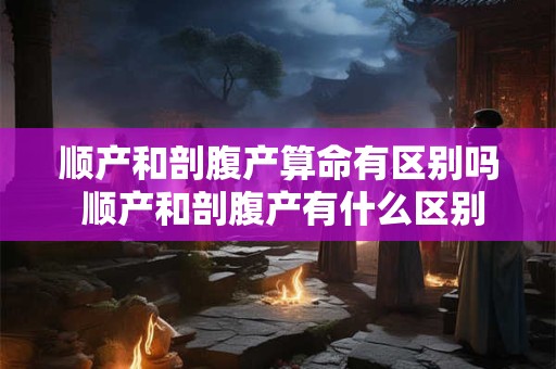 顺产和剖腹产算命有区别吗 顺产和剖腹产有什么区别剖腹产下面会松吗