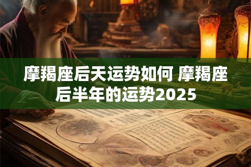 摩羯座后天运势如何 摩羯座后半年的运势2025