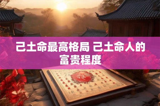 己土命最高格局 己土命人的富贵程度