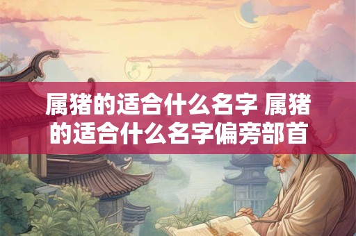 属猪的适合什么名字 属猪的适合什么名字偏旁部首