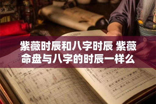 紫薇时辰和八字时辰 紫薇命盘与八字的时辰一样么