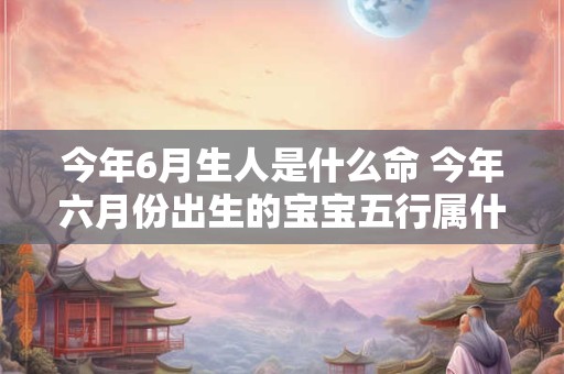今年6月生人是什么命 今年六月份出生的宝宝五行属什么