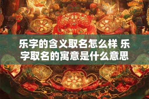 乐字的含义取名怎么样 乐字取名的寓意是什么意思