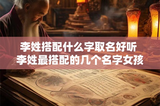李姓搭配什么字取名好听 李姓最搭配的几个名字女孩艺名