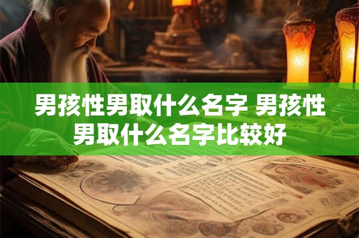男孩性男取什么名字 男孩性男取什么名字比较好