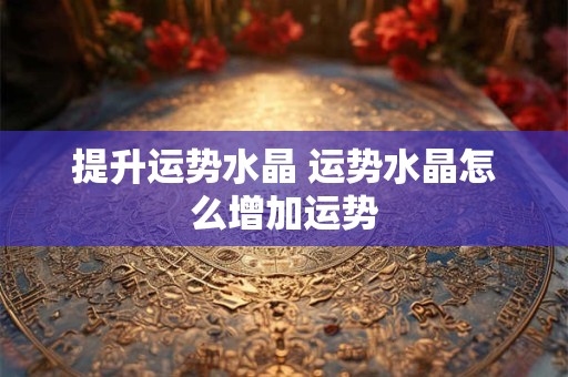 提升运势水晶 运势水晶怎么增加运势