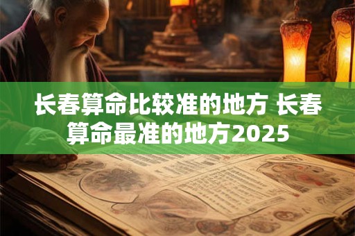 长春算命比较准的地方 长春算命最准的地方2025