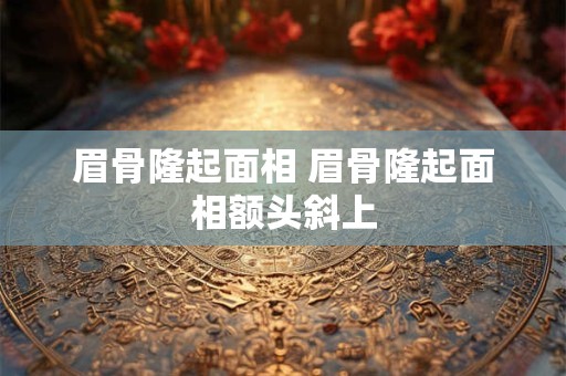 眉骨隆起面相 眉骨隆起面相额头斜上