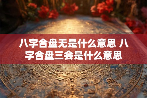 八字合盘无是什么意思 八字合盘三会是什么意思