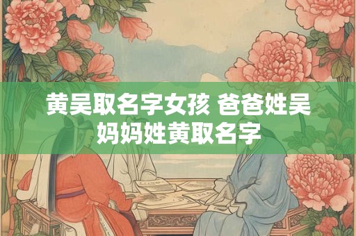 黄吴取名字女孩 爸爸姓吴妈妈姓黄取名字