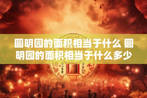 圆明园的面积相当于什么 圆明园的面积相当于什么多少个教室