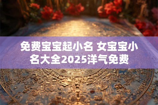 免费宝宝起小名 女宝宝小名大全2025洋气免费