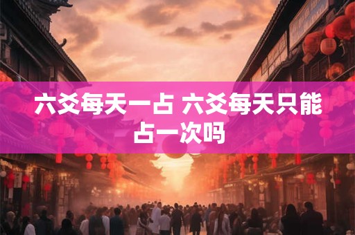 六爻每天一占 六爻每天只能占一次吗