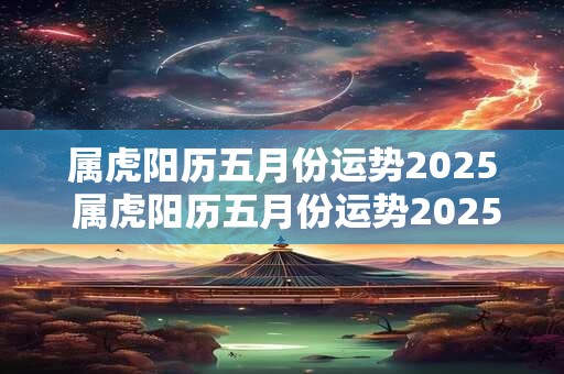 属虎阳历五月份运势2025 属虎阳历五月份运势2025运程