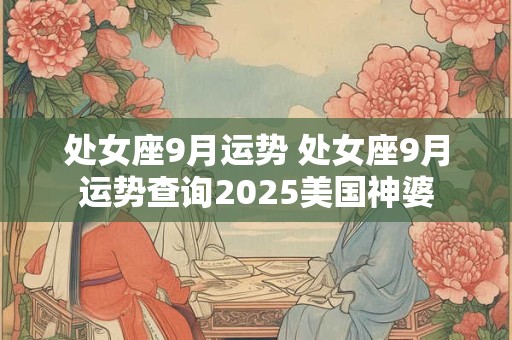 处女座9月运势 处女座9月运势查询2025美国神婆