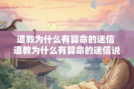 道教为什么有算命的迷信 道教为什么有算命的迷信说法