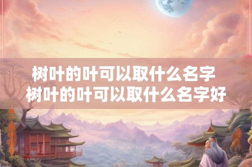 树叶的叶可以取什么名字 树叶的叶可以取什么名字好听
