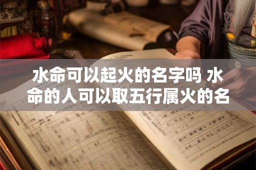 水命可以起火的名字吗 水命的人可以取五行属火的名字吗