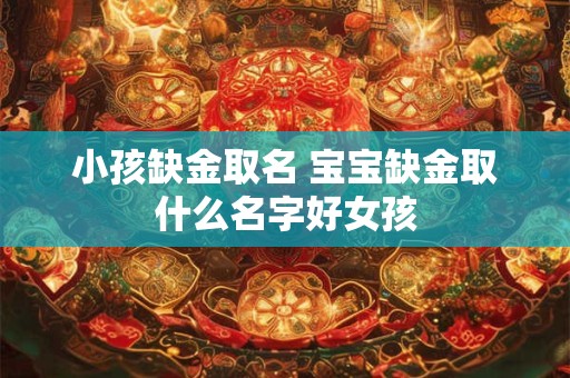 小孩缺金取名 宝宝缺金取什么名字好女孩
