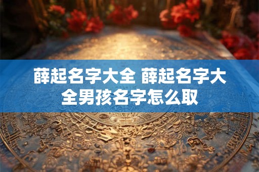 薛起名字大全 薛起名字大全男孩名字怎么取