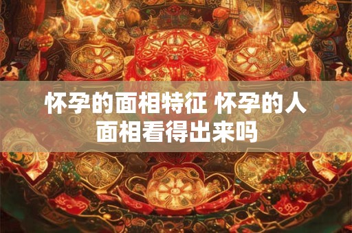 怀孕的面相特征 怀孕的人面相看得出来吗