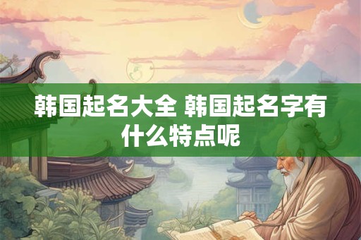 韩国起名大全 韩国起名字有什么特点呢