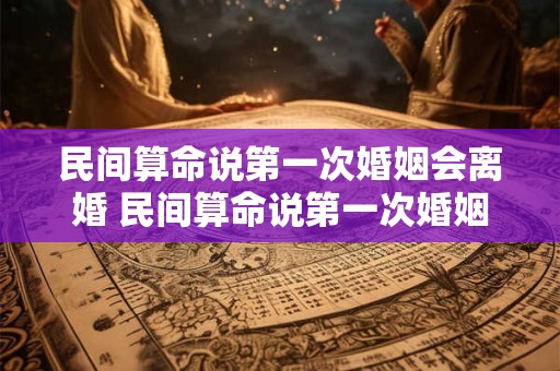 民间算命说第一次婚姻会离婚 民间算命说第一次婚姻会离婚 晚婚可以避开吗
