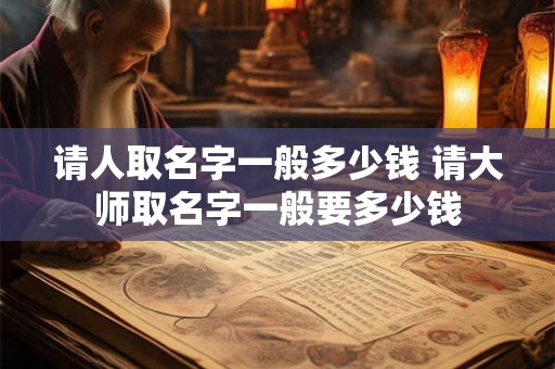 请人取名字一般多少钱 请大师取名字一般要多少钱