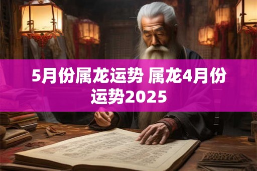 5月份属龙运势 属龙4月份运势2025