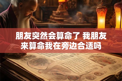 朋友突然会算命了 我朋友来算命我在旁边合适吗